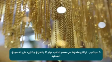 5 سبتمبر.. ارتفاع ملحوظ في سعر الذهب عيار 21 بالعراق وتأثيره على الأسواق المحلية
